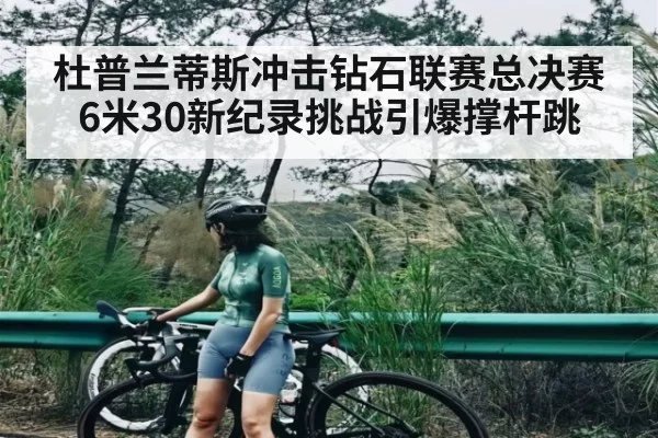 杜普兰蒂斯冲击钻石联赛总决赛 6米30新纪录挑战引爆撑杆跳